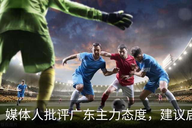 媒体人批评广东主力态度，建议启用年轻球员