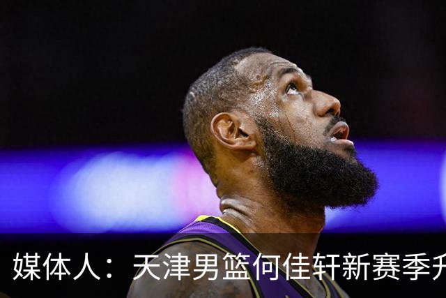 媒体人：天津男篮何佳轩新赛季升入一队