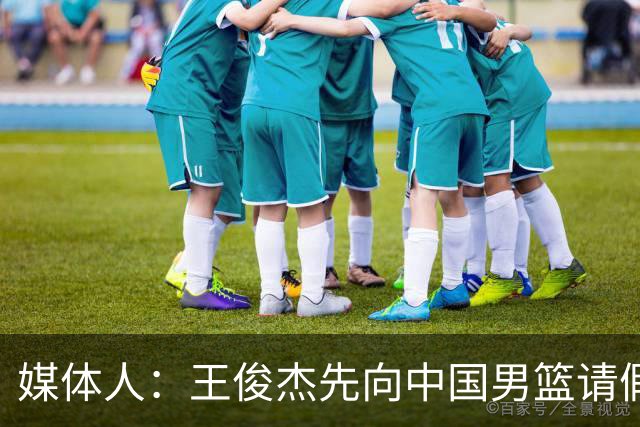 媒体人：王俊杰先向中国男篮请假与马萨诸塞合练 不久后再归队
