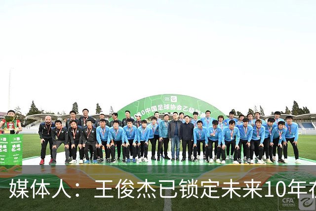 媒体人：王俊杰已锁定未来10年在国家队的地位 曾凡博受困于伤病