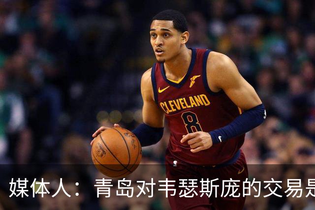 媒体人：青岛对韦瑟斯庞的交易是开放态度 高层后来介入决定续约