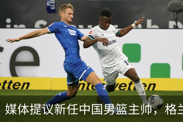媒体提议新任中国男篮主帅，格兰或成理想人选