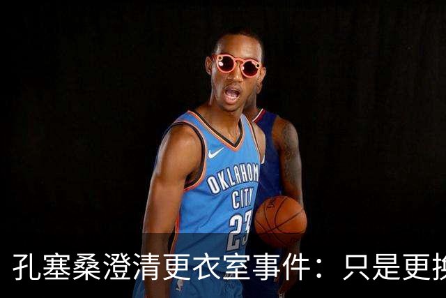 孔塞桑澄清更衣室事件：只是更换球衣并未争吵