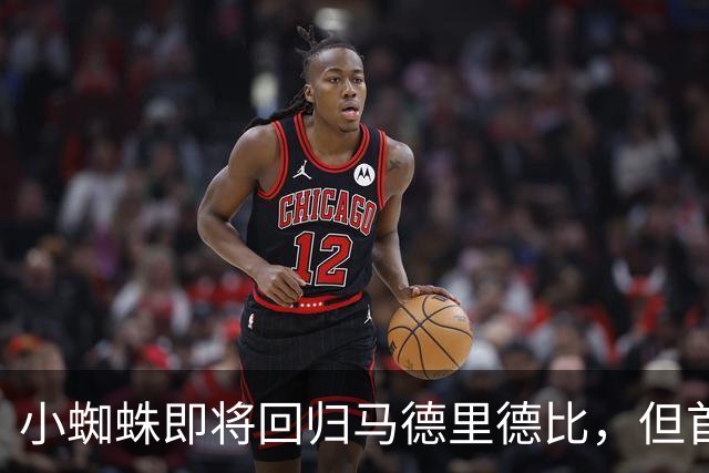 小蜘蛛即将回归马德里德比，但首发机会渺茫