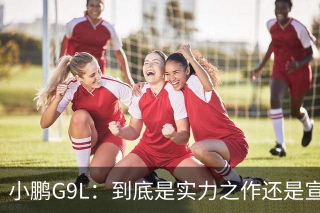 小鹏G9L：到底是实力之作还是宣传口号？