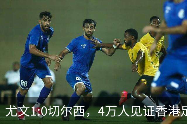 尤文1:0切尔西，4万人见证香港足球“炫富局”昨晚启德体育园沸腾了