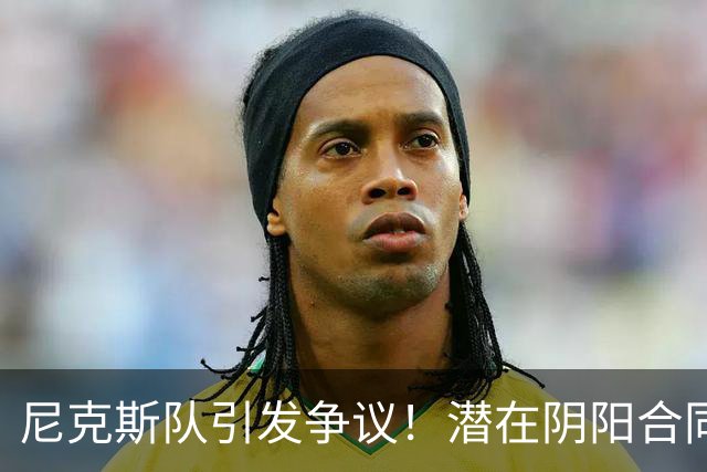 尼克斯队引发争议！潜在阴阳合同调查波及新FMVP