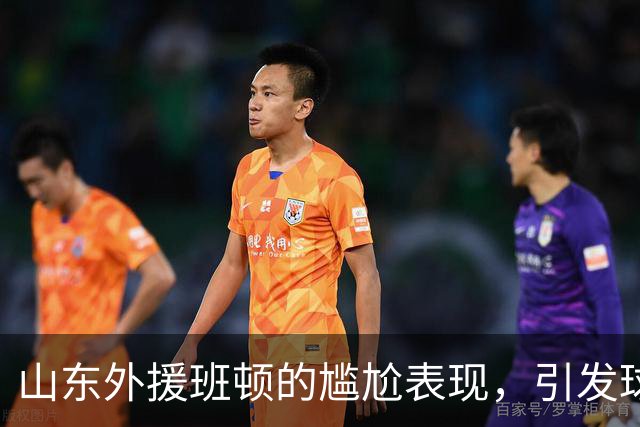 山东外援班顿的尴尬表现，引发球迷嘲讽