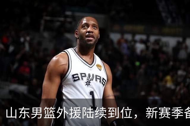 山东男篮外援陆续到位，新赛季备战全面升级