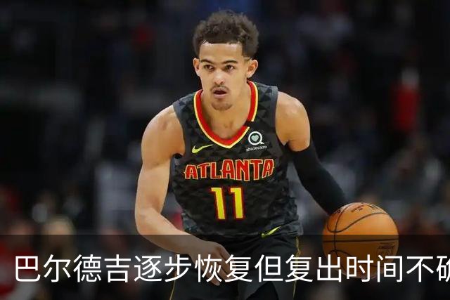 巴尔德吉逐步恢复但复出时间不确定，巴萨仍对其未来看好