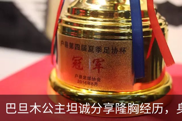 巴旦木公主坦诚分享隆胸经历，身材引发热议