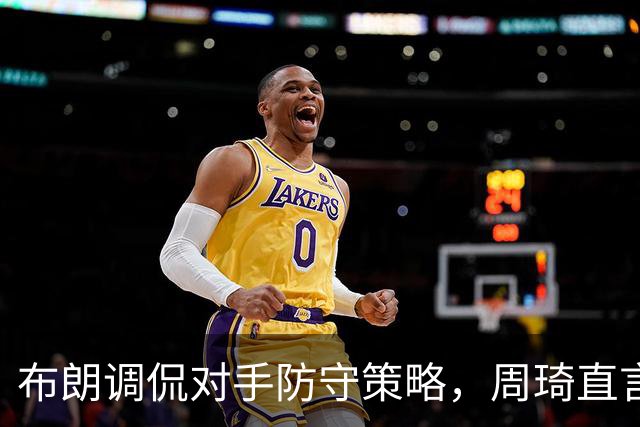 布朗调侃对手防守策略，周琦直言CBA球队老大别无二选