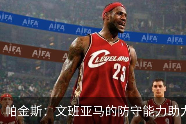 帕金斯：文班亚马的防守能力助力马刺争冠
