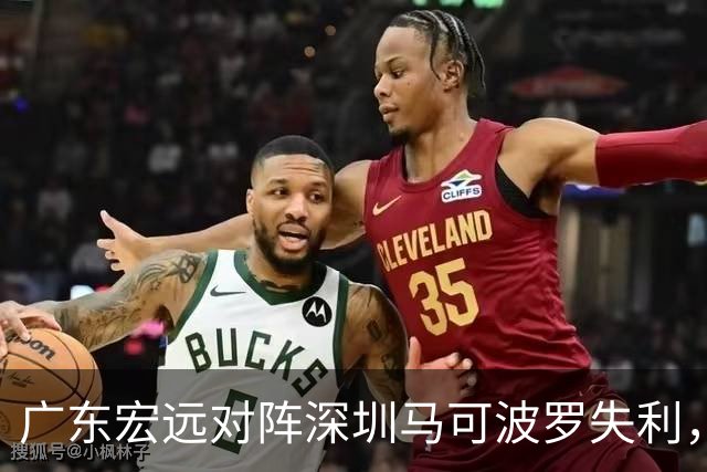 广东宏远对阵深圳马可波罗失利，老将表现不佳引关注
