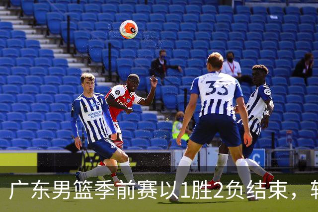 广东男篮季前赛以1胜2负结束，转型新体系初露端倪