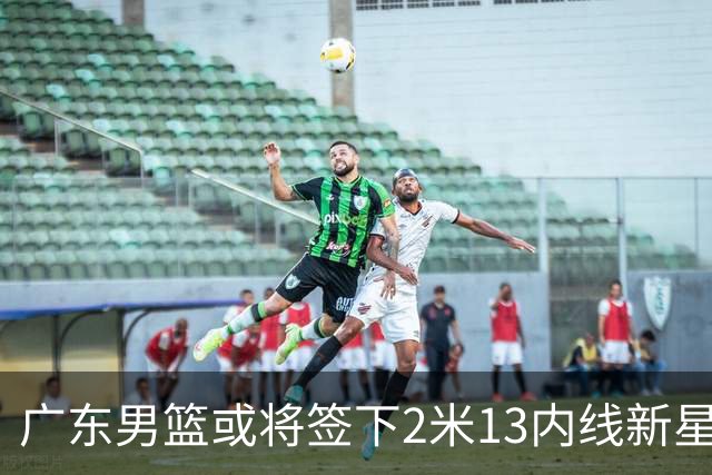 广东男篮或将签下2米13内线新星，季前赛表现引关注