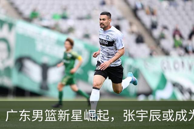 广东男篮新星崛起，张宇辰或成为未来核心