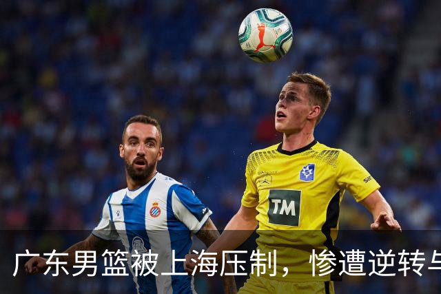 广东男篮被上海压制，惨遭逆转与防守混乱的双重打击