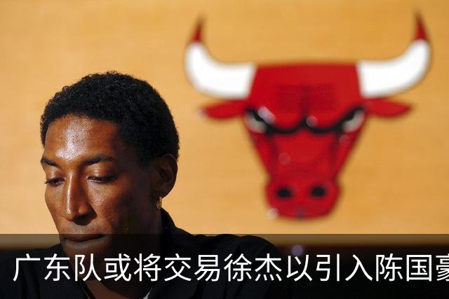 广东队或将交易徐杰以引入陈国豪，前景看好