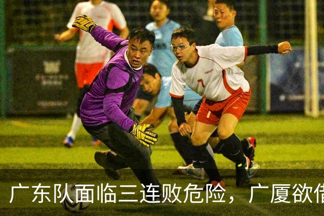 广东队面临三连败危险，广厦欲借机连胜？