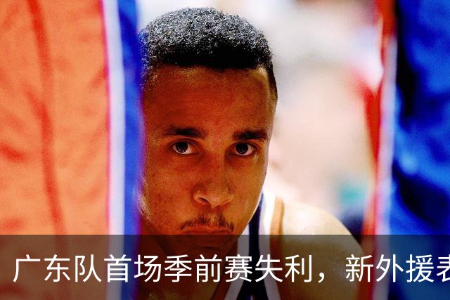广东队首场季前赛失利，新外援表现不佳或将裁掉萨姆纳