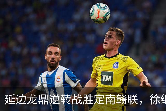 延边龙鼎逆转战胜定南赣联，徐继祖与乔瓦尼双双进球