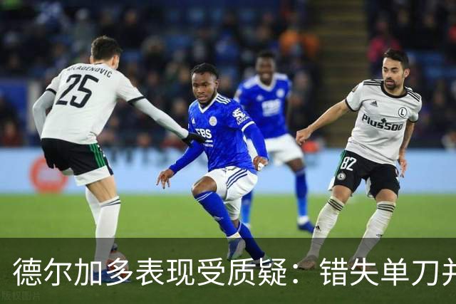 德尔加多表现受质疑：错失单刀并涉踩人风波