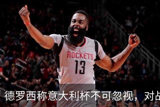 德罗西称意大利杯不可忽视，对战国际米兰令人期待