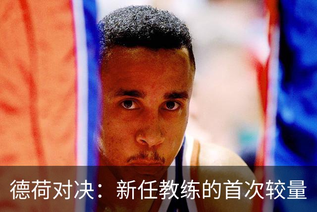 德荷对决：新任教练的首次较量