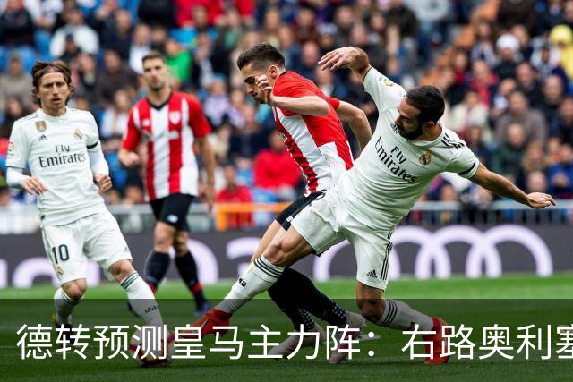 德转预测皇马主力阵：右路奥利塞+邓弗里斯，科纳特搭档赫伊森