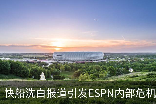 快船洗白报道引发ESPN内部危机，前员工质疑编辑行为