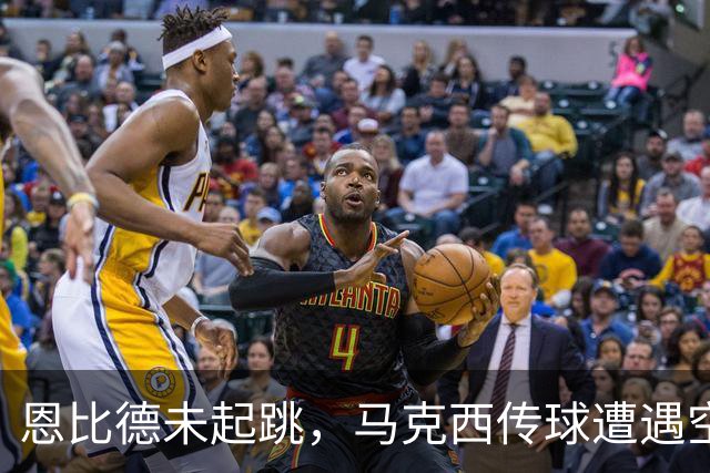 恩比德未起跳，马克西传球遭遇空篮失误！