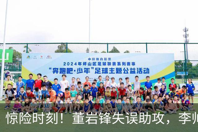 惊险时刻！董岩锋失误助攻，李帅放弃射门传球被阻挡