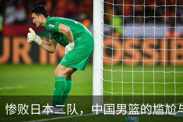 惨败日本二队，中国男篮的尴尬与反思