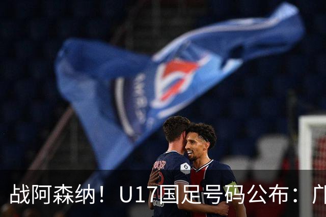 战阿森纳！U17国足号码公布：邝兆镭8号、赵松源4号、徐正鹏6号