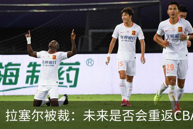 拉塞尔被裁：未来是否会重返CBA？