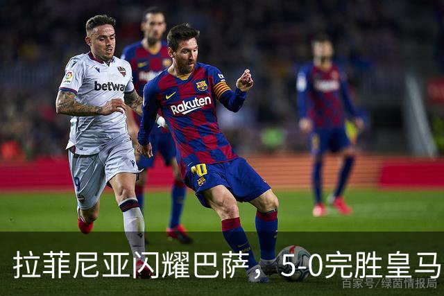 拉菲尼亚闪耀巴萨，5-0完胜皇马暂登积分榜首