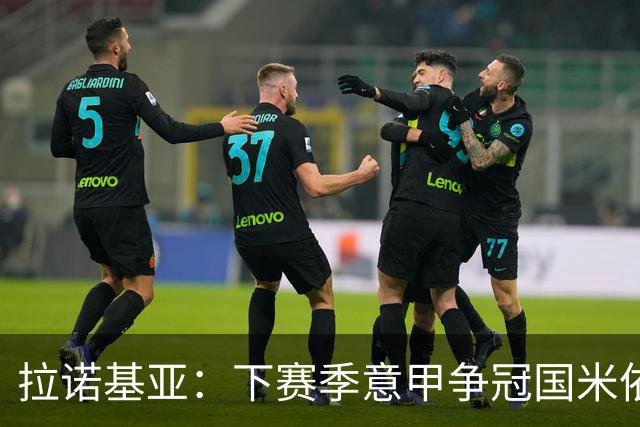 拉诺基亚：下赛季意甲争冠国米依然领先，意大利应该请孔蒂执教