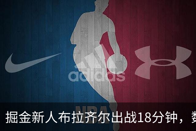 掘金新人布拉齐尔出战18分钟，数据表现不佳