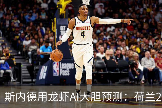 斯内德用龙虾AI大胆预测：荷兰2026世界杯夺冠之路