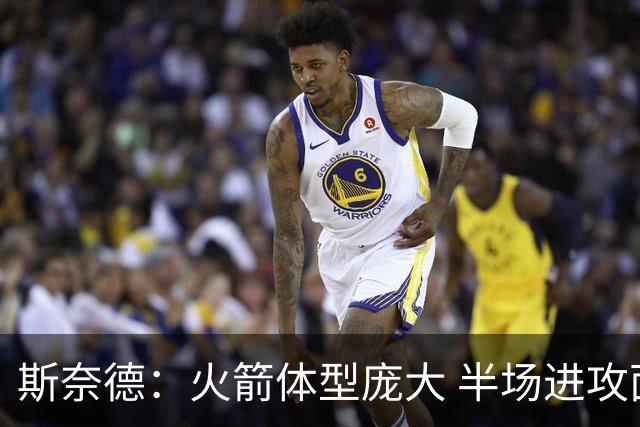 斯奈德：火箭体型庞大 半场进攻面临挑战 要加强对谢泼德的防守