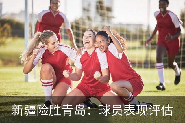 新疆险胜青岛：球员表现评估