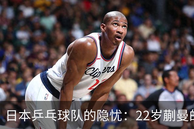 日本乒乓球队的隐忧：22岁蒯曼的崛起超越孙颖莎