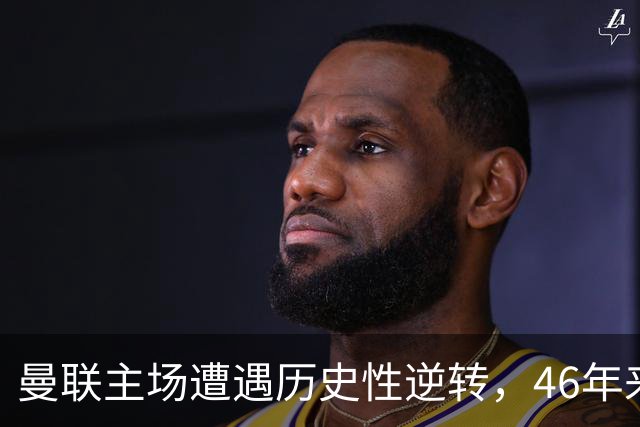 曼联主场遭遇历史性逆转，46年来首次领先后被逆转