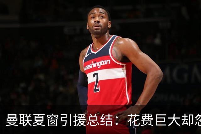 曼联夏窗引援总结：花费巨大却忽视后防问题