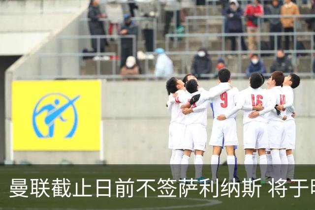 曼联截止日前不签萨利纳斯 将于明夏重新评估左后卫位置