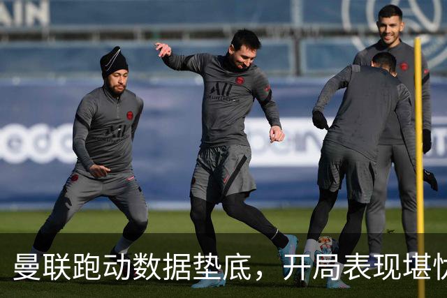 曼联跑动数据垫底，开局表现堪忧引发关注