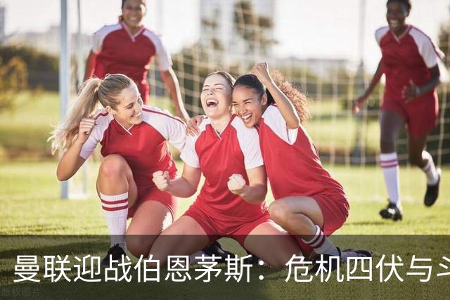 曼联迎战伯恩茅斯：危机四伏与斗志昂扬的较量