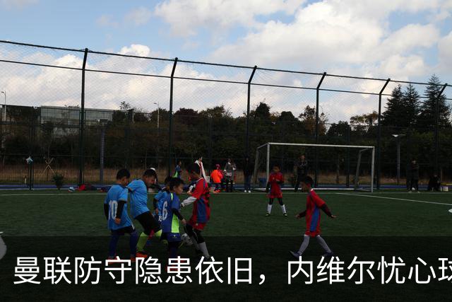 曼联防守隐患依旧，内维尔忧心球队形势