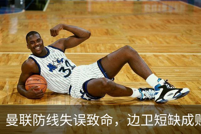 曼联防线失误致命，边卫短缺成败因